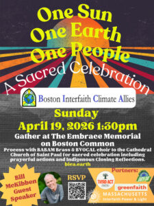  On the cusp of a revolution's 250th, JOIN US for this SACRED CELEBRATION of ONE SUN, ONE EARTH, ONE PEOPLE as the Boston Interfaith Climate Allies welcome climate activist
Bill McKibben who will invite us into a non-violent SOLAR REVOLUTION.

SUNDAY, APRIL 19, 2026 1:30pm
